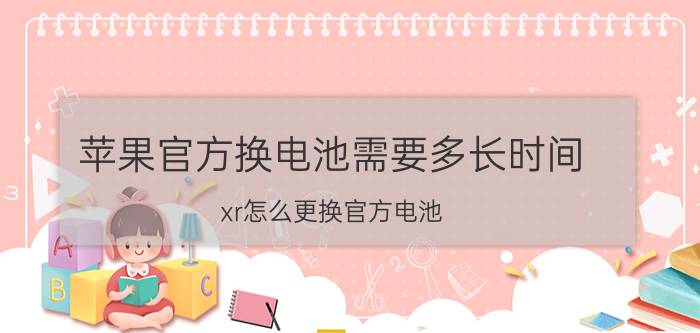 苹果官方换电池需要多长时间 xr怎么更换官方电池？